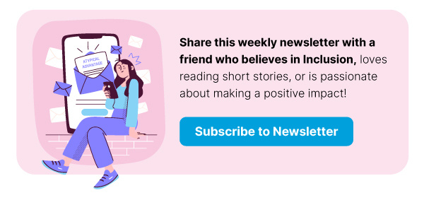 Share this weekly newsletter with a friend who believes in Inclusion, loves reading short stories, or is passionate about making a positive impact! Subscribe Now.