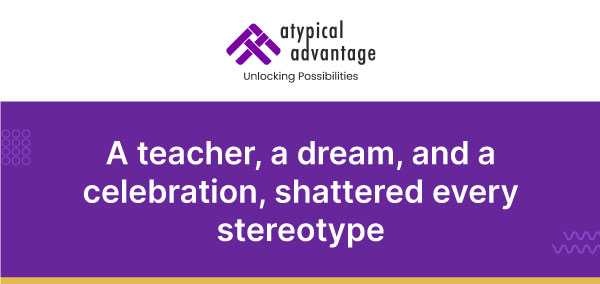 Atypical Advantage Logo. A teacher, a dream, and a celebration, shattered every stereotype.