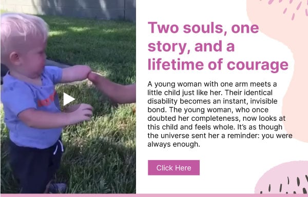 Two souls, one story, and a lifetime of courage. A young woman with one arm meets a little child just like her. Their identical disability becomes an instant, invisible bond. The young woman, who once doubted her completeness, now looks at this child and feels whole. It’s as though the universe sent her a reminder: you were always enough. Click here.