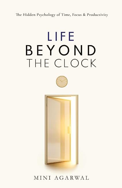 Life Beyond the Clock: Psychology of Time Management, Focus & Energy | A Guide to Balance, Productivity, Success & Meaningful Living | By Mini Agarwal