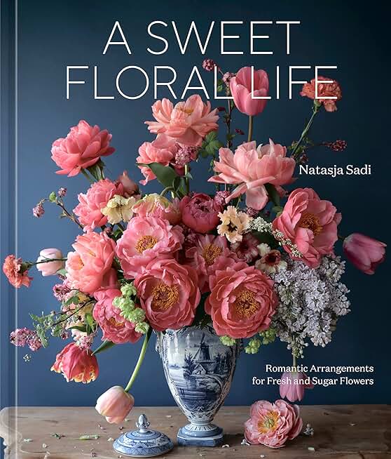 A Sweet Floral Life: Romantic Arrangements for Fresh and Sugar Flowers [A Floral Décor Book]