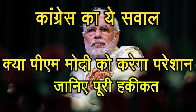 कांग्रेस का ये सवाल, प्रधानमंत्री मोदी के लिए खड़ी कर सकता है बड़ी परेशानी, जानिए कैसे कांग्रेस का ये सवाल, प्रधानमंत्री मोदी के लिए खड़ी कर सकता है बड़ी परेशानी, जानिए कैसे