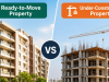 Ready-to-Move vs Under-Construction Property: Which One to Choose?