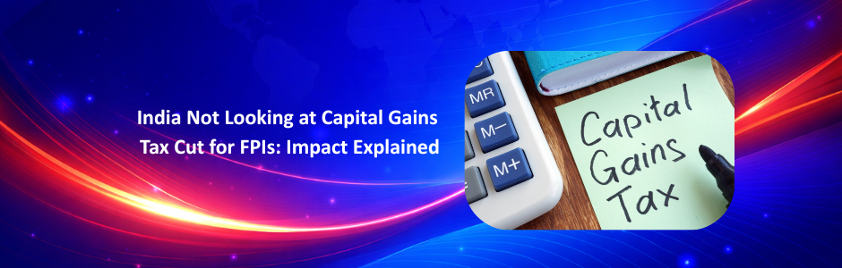 India Not Looking at Capital Gains Tax Cut for FPIs: Impact Explained