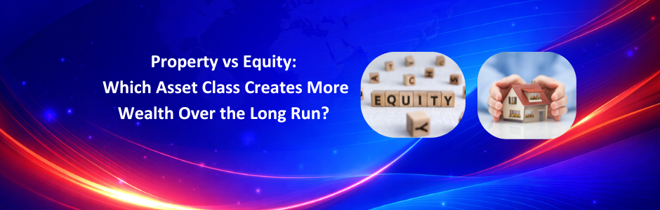 Property vs Equity: Which Asset Class Creates More Wealth in the Long Run?