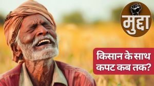 किसानों की अमानत के साथ खेती में खयानत, पहले बीमा में धोखाधड़ी अब फसल खरीद में घपलेबाजी