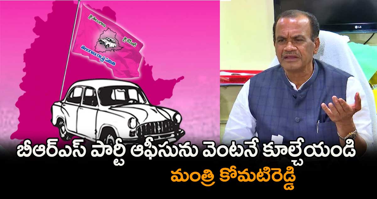 బీఆర్ఎస్ పార్టీ ఆఫీసును వెంటనే కూల్చేయండి: మంత్రి కోమటిరెడ్డి