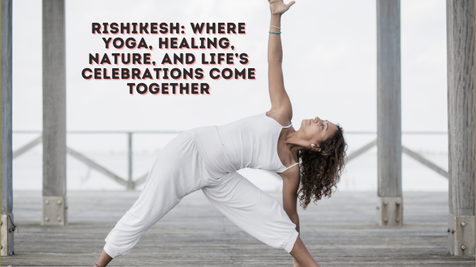 Rishikesh: Where Yoga, Healing, Nature, and Life’s Celebrations Come Together