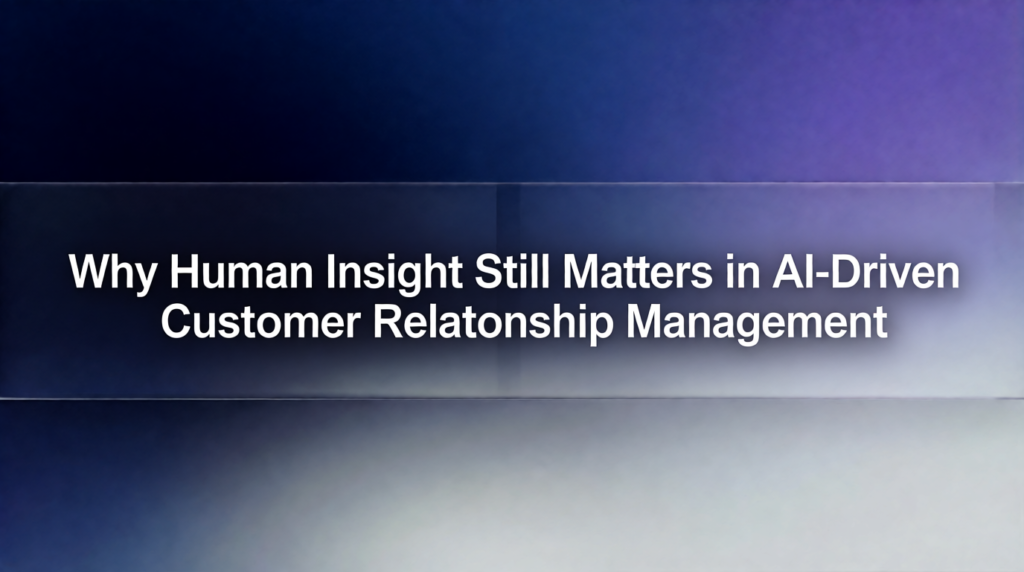 Why Human Insight Still Matters in AI-Driven Customer Relationship Management