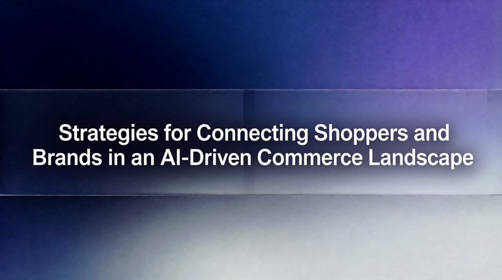 Strategies for Connecting Shoppers and Brands in an AI-Driven Commerce Landscape