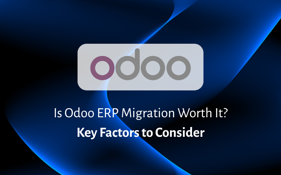 Is Odoo ERP Migration Worth It? Key Factors to Consider