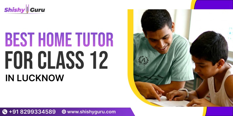 How to Choose the Best Home Tutor for Class 12 in Lucknow in 2026