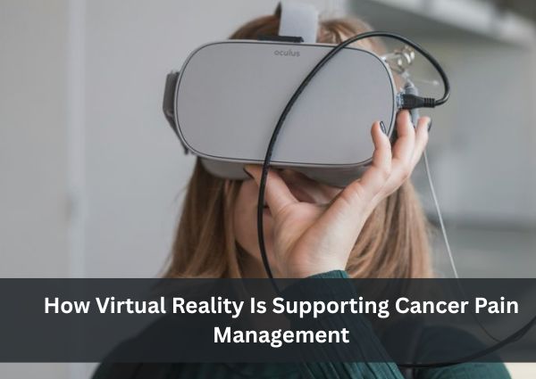 How Virtual Reality Is Supporting Cancer Pain Management