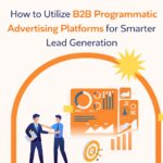 How to Utilize B2B Programmatic Advertising Platforms for Smarter Lead Generation.