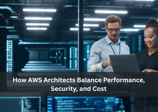 How AWS Architects Balance Performance, Security, and Cost
