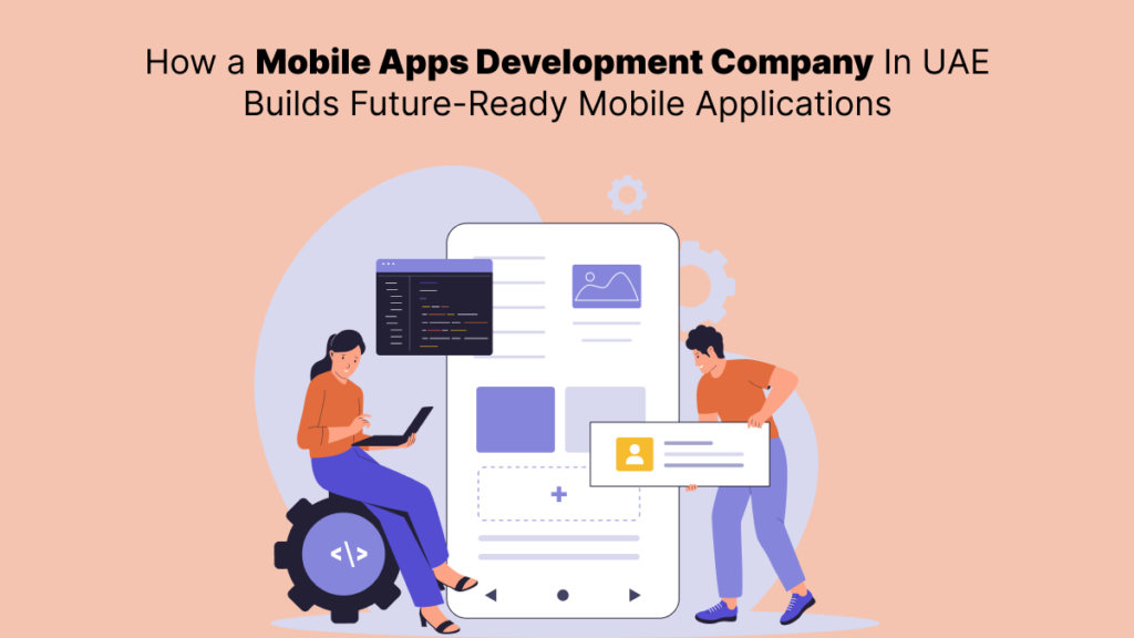 How a Mobile Apps Development Company In UAE Builds Future-Ready Mobile Applications