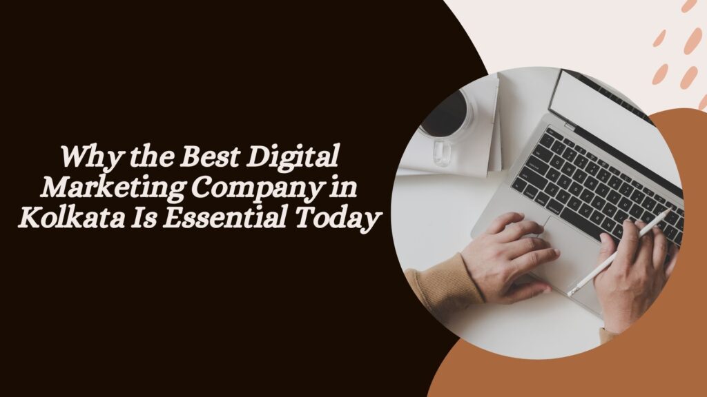 Why the Best Digital Marketing Company in Kolkata Is Essential Today
