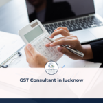 GST Consultant in Lucknow: Why Your Business Needs One and How to Choose the Right Expert