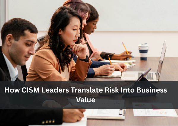 How CISM Leaders Translate Risk Into Business Value