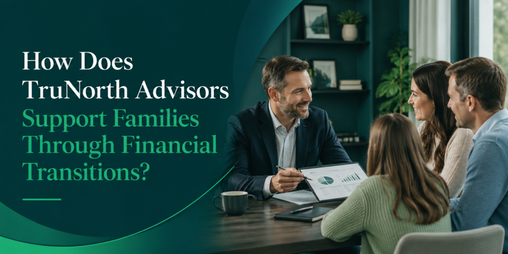 How Does TruNorth Advisors Support Families Through Financial Transitions?