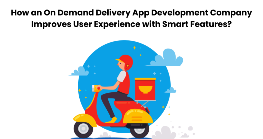How an On Demand Delivery App Development Company Improves User Experience with Smart Features?
