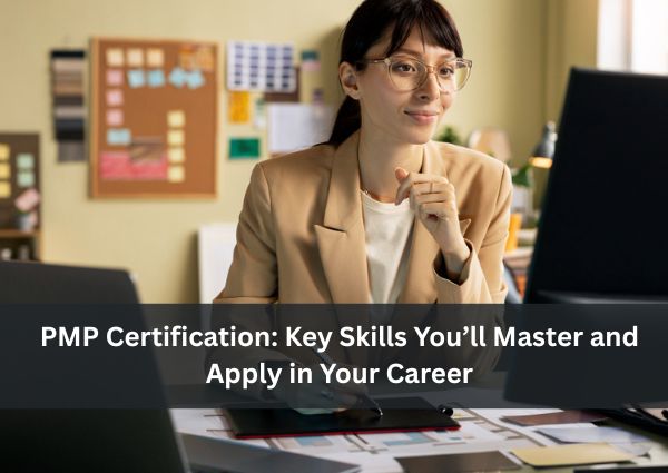 PMP Certification: Key Skills You’ll Master and Apply in Your Careers