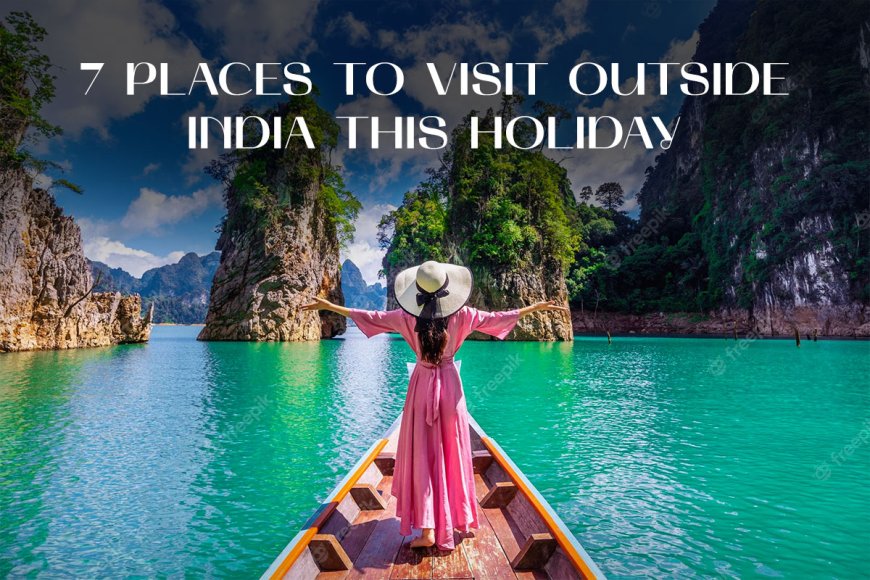 7 PLACES TO VISIT OUTSIDE INDIA THIS HOLIDAY