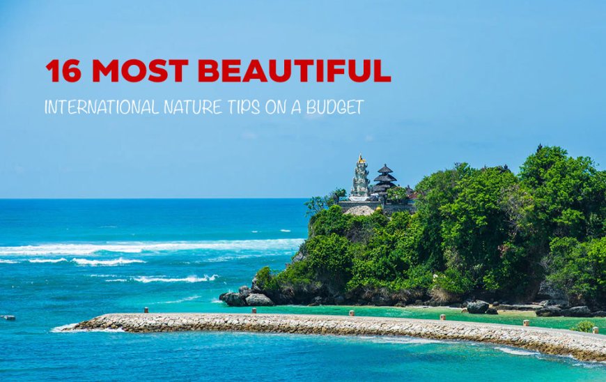 16 MOST BEAUTIFUL INTERNATIONAL NATURE TIPS ON A BUDGET