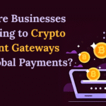 Why Are Businesses Switching to Crypto Payment Gateways for Global Payments?