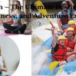 Rishikesh – The Ultimate Destination for Yoga, Wellness, and Adventure Experiences