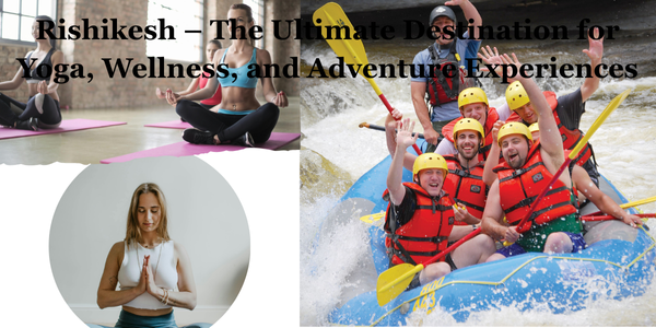 Rishikesh – The Ultimate Destination for Yoga, Wellness, and Adventure Experiences