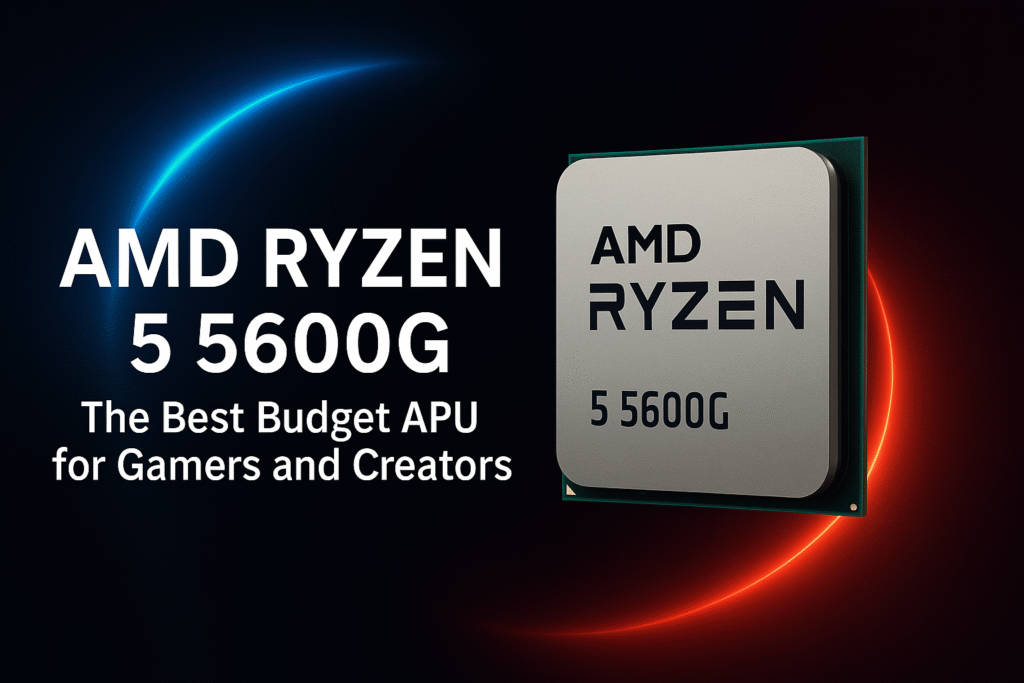 AMD Ryzen 5 5600G: The Best Budget APU for Gamers and Creators