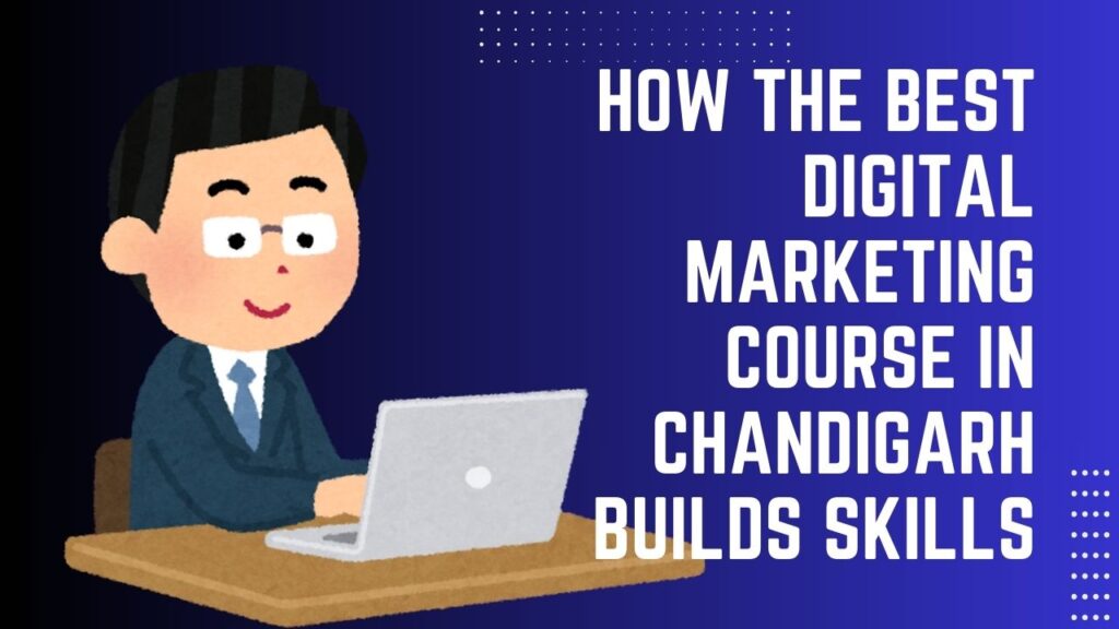 How the Best Digital Marketing Course in Chandigarh Builds Skills