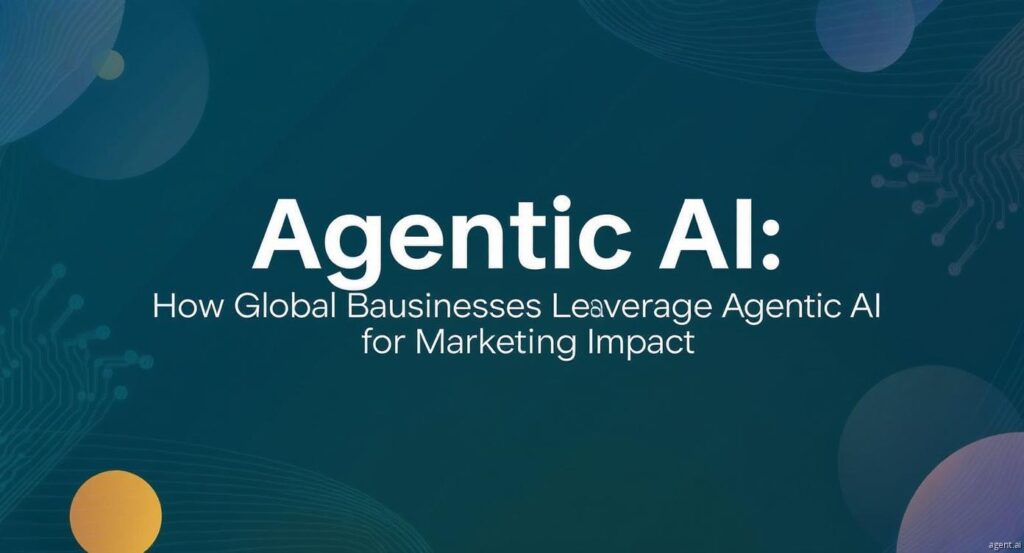 How Global Businesses Leverage Agentic AI for Marketing Impact