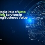 The Strategic Role of Data Engineering Services in Amplifying Business Value