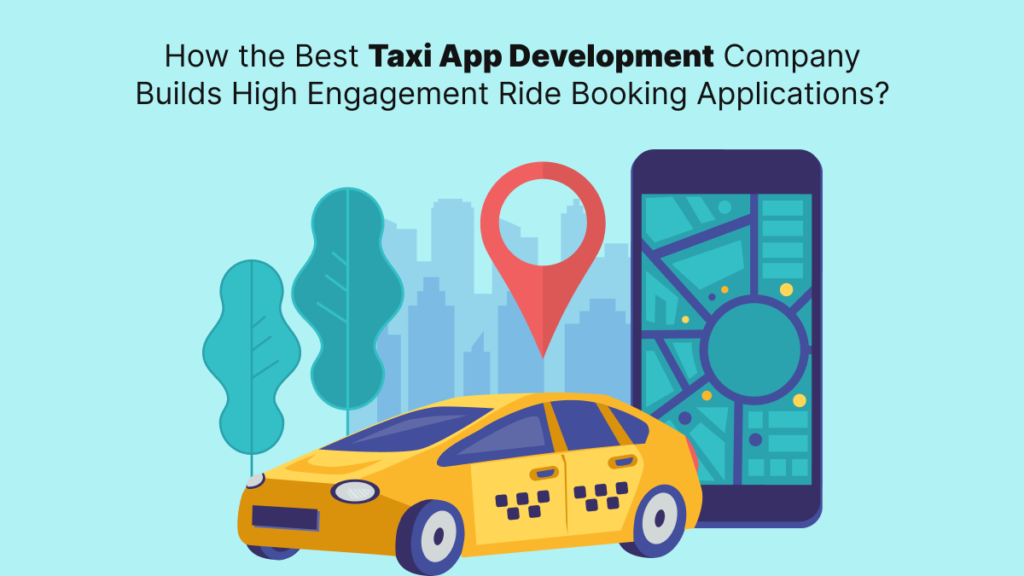 How the Best Taxi App Development Company Builds High Engagement Ride Booking Applications?