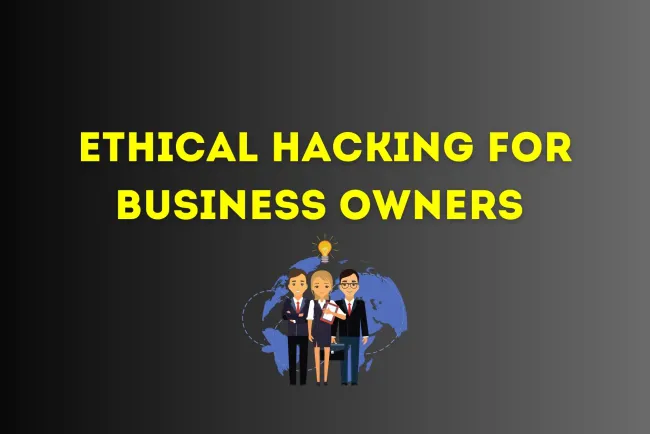 Ethical Hacking for Business Owners | A Comprehensive Guide to Protecting Your Business from Cyber Threats